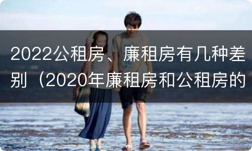 2022公租房、廉租房有几种差别（2020年廉租房和公租房的区别）