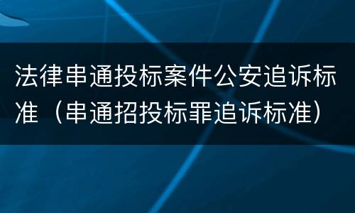 法律串通投标案件公安追诉标准（串通招投标罪追诉标准）