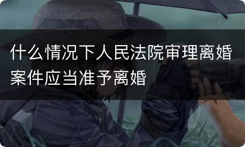 什么情况下人民法院审理离婚案件应当准予离婚