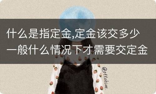 什么是指定金,定金该交多少 一般什么情况下才需要交定金