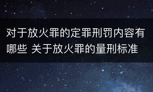 对于放火罪的定罪刑罚内容有哪些 关于放火罪的量刑标准
