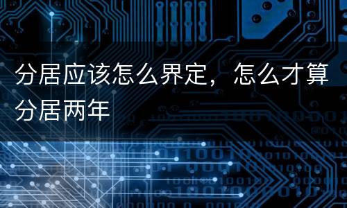 分居应该怎么界定，怎么才算分居两年