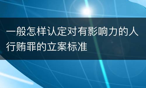 一般怎样认定对有影响力的人行贿罪的立案标准