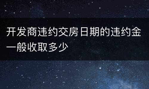 开发商违约交房日期的违约金一般收取多少