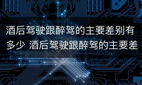 酒后驾驶跟醉驾的主要差别有多少 酒后驾驶跟醉驾的主要差别有多少
