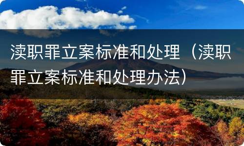 渎职罪立案标准和处理（渎职罪立案标准和处理办法）