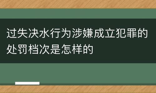 过失决水行为涉嫌成立犯罪的处罚档次是怎样的