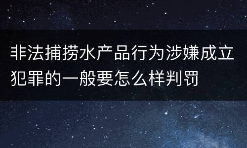 非法捕捞水产品行为涉嫌成立犯罪的一般要怎么样判罚