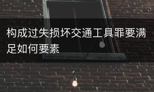 构成过失损坏交通工具罪要满足如何要素