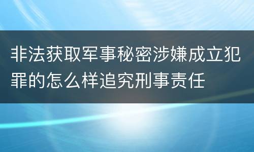 非法获取军事秘密涉嫌成立犯罪的怎么样追究刑事责任
