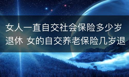女人一直自交社会保险多少岁退休 女的自交养老保险几岁退休