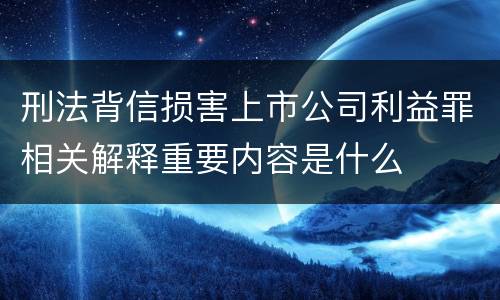 刑法背信损害上市公司利益罪相关解释重要内容是什么