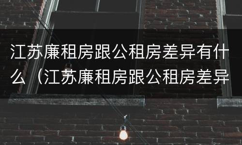 江苏廉租房跟公租房差异有什么（江苏廉租房跟公租房差异有什么区别）