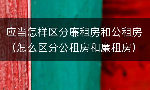 应当怎样区分廉租房和公租房（怎么区分公租房和廉租房）