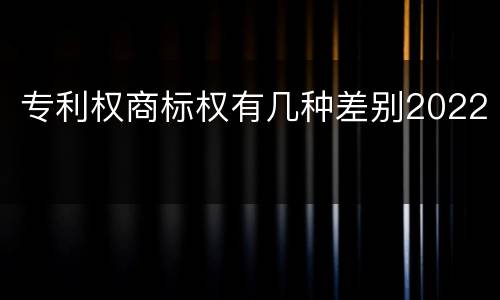 专利权商标权有几种差别2022