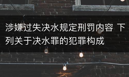 涉嫌过失决水规定刑罚内容 下列关于决水罪的犯罪构成