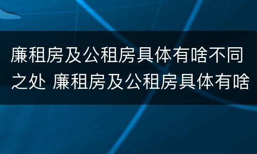 廉租房及公租房具体有啥不同之处 廉租房及公租房具体有啥不同之处呢