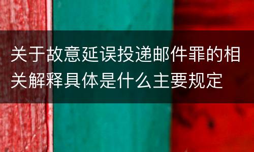 关于故意延误投递邮件罪的相关解释具体是什么主要规定