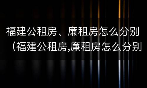 福建公租房、廉租房怎么分别（福建公租房,廉租房怎么分别的）