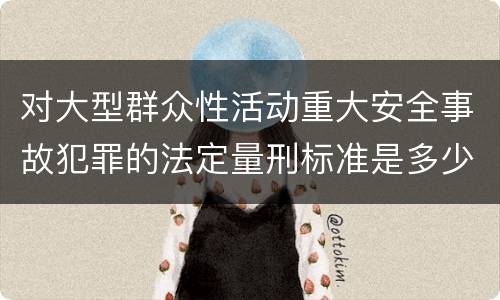 对大型群众性活动重大安全事故犯罪的法定量刑标准是多少