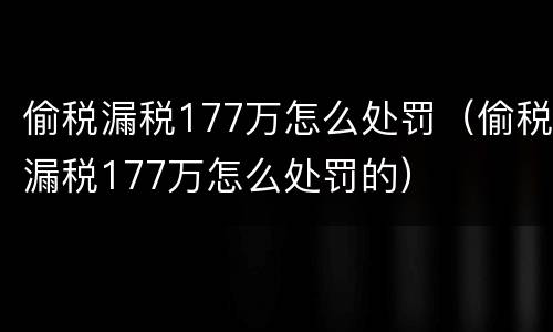 偷税漏税177万怎么处罚（偷税漏税177万怎么处罚的）