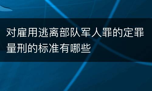 对雇用逃离部队军人罪的定罪量刑的标准有哪些