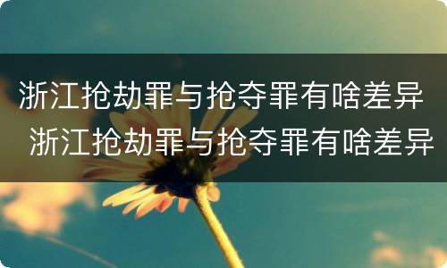 浙江抢劫罪与抢夺罪有啥差异 浙江抢劫罪与抢夺罪有啥差异吗