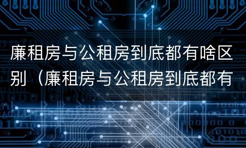 廉租房与公租房到底都有啥区别（廉租房与公租房到底都有啥区别呢）