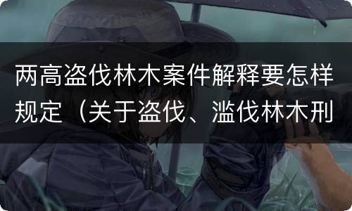 两高盗伐林木案件解释要怎样规定（关于盗伐、滥伐林木刑事案件数量标准的意见）
