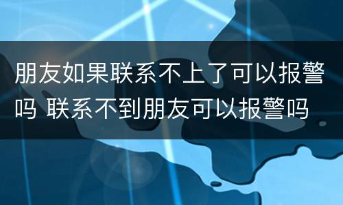 朋友如果联系不上了可以报警吗 联系不到朋友可以报警吗