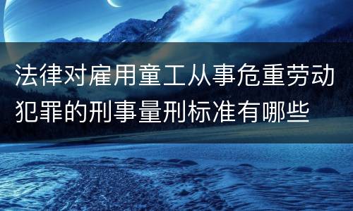 法律对雇用童工从事危重劳动犯罪的刑事量刑标准有哪些
