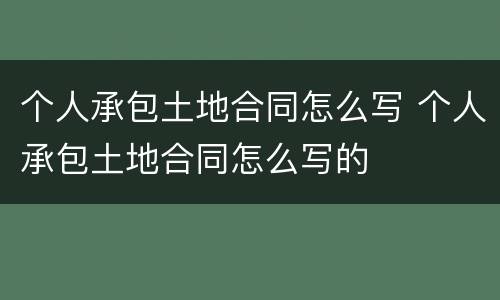 个人承包土地合同怎么写 个人承包土地合同怎么写的