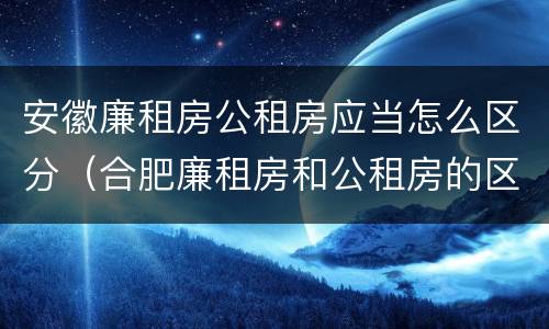 安徽廉租房公租房应当怎么区分（合肥廉租房和公租房的区别）