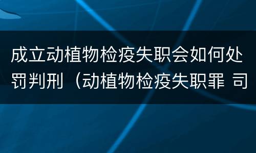 成立动植物检疫失职会如何处罚判刑（动植物检疫失职罪 司法解释）