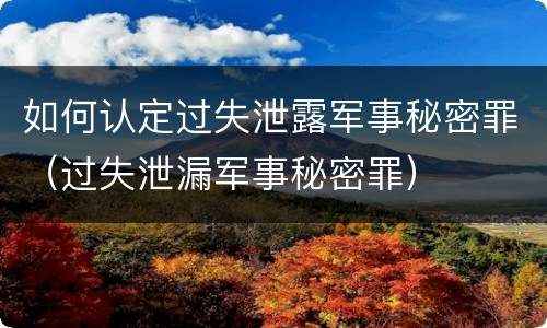 如何认定过失泄露军事秘密罪（过失泄漏军事秘密罪）