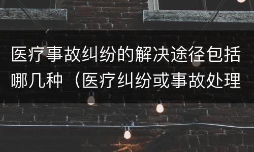 医疗事故纠纷的解决途径包括哪几种（医疗纠纷或事故处理途径）