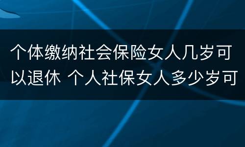 个体缴纳社会保险女人几岁可以退休 个人社保女人多少岁可以退休