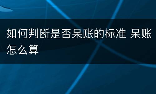 如何判断是否呆账的标准 呆账怎么算