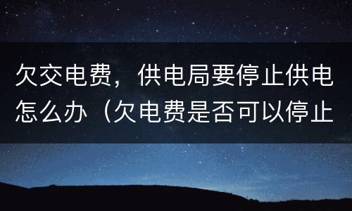 欠交电费，供电局要停止供电怎么办（欠电费是否可以停止供电）