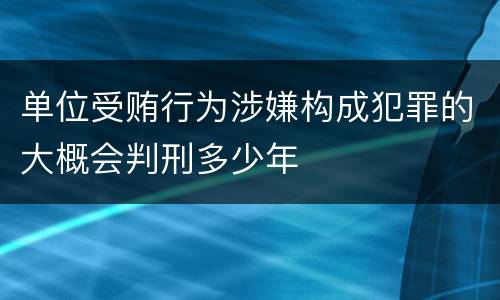 单位受贿行为涉嫌构成犯罪的大概会判刑多少年