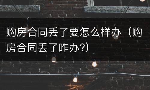 购房合同丢了要怎么样办（购房合同丢了咋办?）