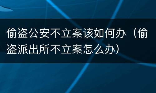 偷盗公安不立案该如何办（偷盗派出所不立案怎么办）