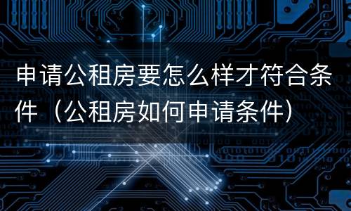 申请公租房要怎么样才符合条件（公租房如何申请条件）