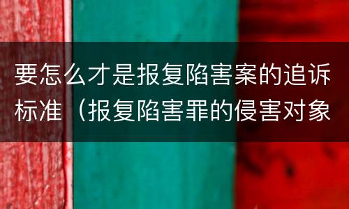 要怎么才是报复陷害案的追诉标准（报复陷害罪的侵害对象）