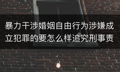 暴力干涉婚姻自由行为涉嫌成立犯罪的要怎么样追究刑事责任