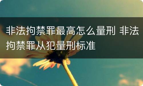 非法拘禁罪最高怎么量刑 非法拘禁罪从犯量刑标准