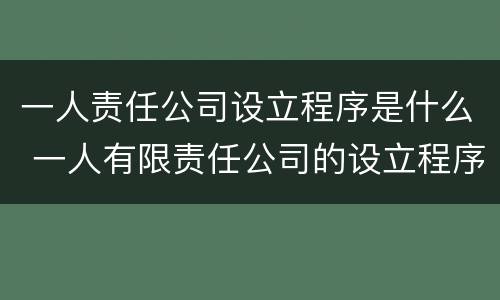 一人责任公司设立程序是什么 一人有限责任公司的设立程序