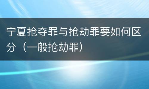 宁夏抢夺罪与抢劫罪要如何区分（一般抢劫罪）