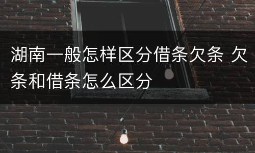 湖南一般怎样区分借条欠条 欠条和借条怎么区分