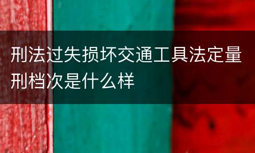 刑法过失损坏交通工具法定量刑档次是什么样